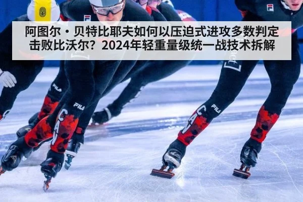 阿图尔·贝特比耶夫如何以压迫式进攻多数判定击败比沃尔？2024年轻重量级统一战技术拆解