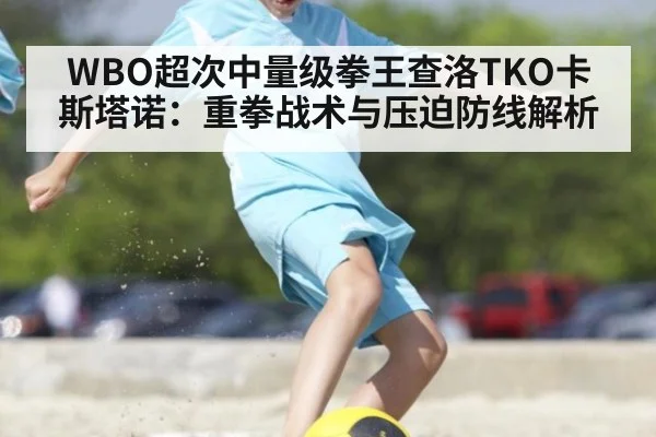WBO超次中量级拳王查洛TKO卡斯塔诺：重拳战术与压迫防线解析
